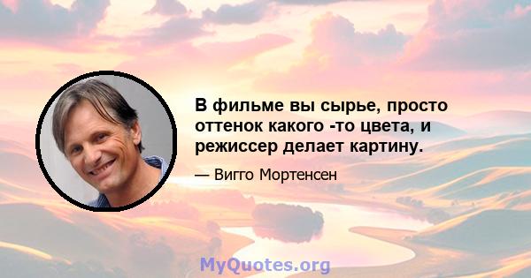 В фильме вы сырье, просто оттенок какого -то цвета, и режиссер делает картину.