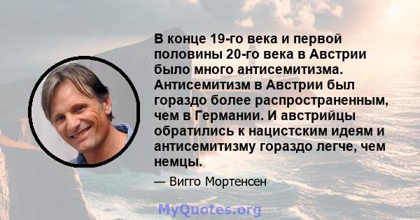 В конце 19-го века и первой половины 20-го века в Австрии было много антисемитизма. Антисемитизм в Австрии был гораздо более распространенным, чем в Германии. И австрийцы обратились к нацистским идеям и антисемитизму