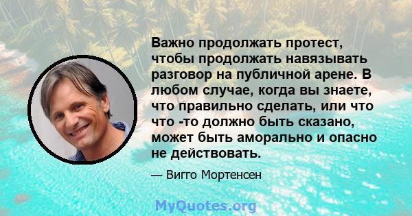 Важно продолжать протест, чтобы продолжать навязывать разговор на публичной арене. В любом случае, когда вы знаете, что правильно сделать, или что что -то должно быть сказано, может быть аморально и опасно не