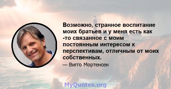 Возможно, странное воспитание моих братьев и у меня есть как -то связанное с моим постоянным интересом к перспективам, отличным от моих собственных.