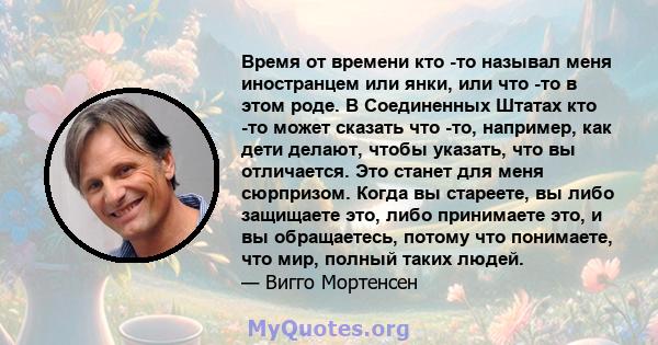 Время от времени кто -то называл меня иностранцем или янки, или что -то в этом роде. В Соединенных Штатах кто -то может сказать что -то, например, как дети делают, чтобы указать, что вы отличается. Это станет для меня