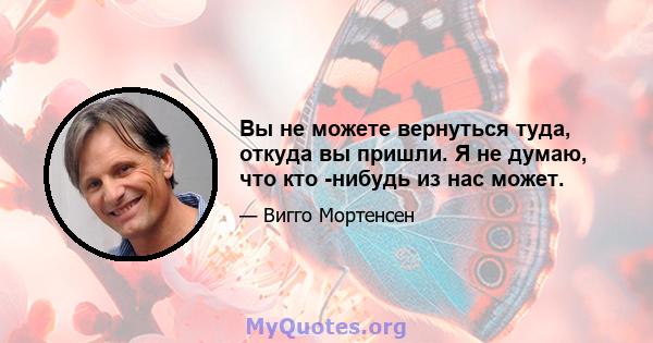 Вы не можете вернуться туда, откуда вы пришли. Я не думаю, что кто -нибудь из нас может.