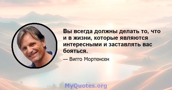 Вы всегда должны делать то, что и в жизни, которые являются интересными и заставлять вас бояться.