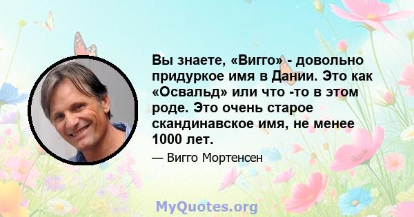 Вы знаете, «Вигго» - довольно придуркое имя в Дании. Это как «Освальд» или что -то в этом роде. Это очень старое скандинавское имя, не менее 1000 лет.