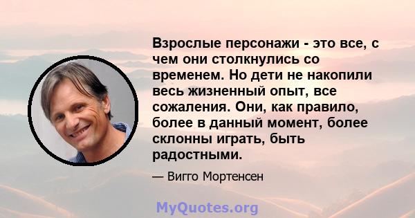 Взрослые персонажи - это все, с чем они столкнулись со временем. Но дети не накопили весь жизненный опыт, все сожаления. Они, как правило, более в данный момент, более склонны играть, быть радостными.