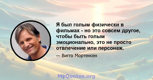 Я был голым физически в фильмах - но это совсем другое, чтобы быть голым эмоционально, это не просто отвлечение или персонаж.