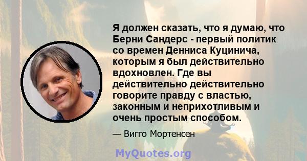 Я должен сказать, что я думаю, что Берни Сандерс - первый политик со времен Денниса Куцинича, которым я был действительно вдохновлен. Где вы действительно действительно говорите правду с властью, законным и