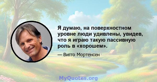 Я думаю, на поверхностном уровне люди удивлены, увидев, что я играю такую ​​пассивную роль в «хорошем».