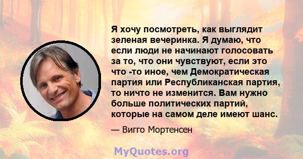 Я хочу посмотреть, как выглядит зеленая вечеринка. Я думаю, что если люди не начинают голосовать за то, что они чувствуют, если это что -то иное, чем Демократическая партия или Республиканская партия, то ничто не