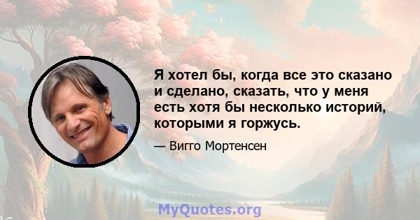 Я хотел бы, когда все это сказано и сделано, сказать, что у меня есть хотя бы несколько историй, которыми я горжусь.