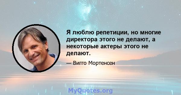 Я люблю репетиции, но многие директора этого не делают, а некоторые актеры этого не делают.