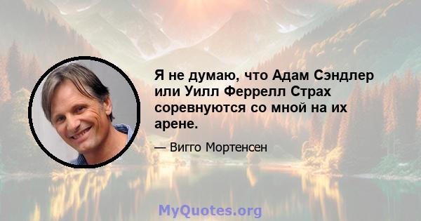 Я не думаю, что Адам Сэндлер или Уилл Феррелл Страх соревнуются со мной на их арене.