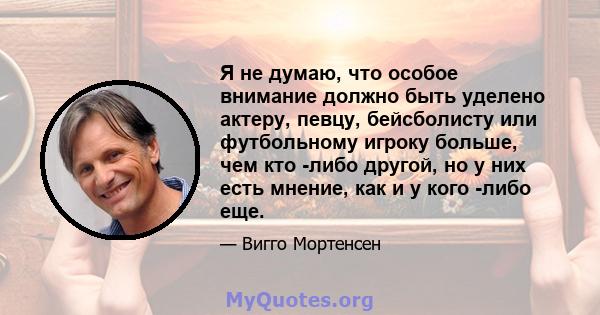 Я не думаю, что особое внимание должно быть уделено актеру, певцу, бейсболисту или футбольному игроку больше, чем кто -либо другой, но у них есть мнение, как и у кого -либо еще.