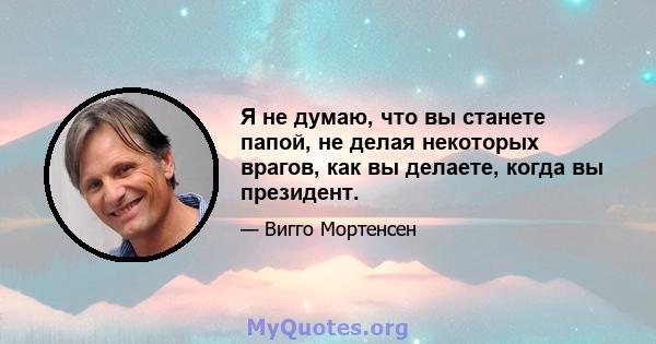 Я не думаю, что вы станете папой, не делая некоторых врагов, как вы делаете, когда вы президент.