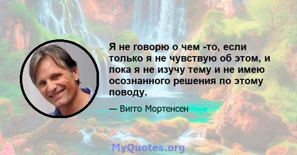 Я не говорю о чем -то, если только я не чувствую об этом, и пока я не изучу тему и не имею осознанного решения по этому поводу.