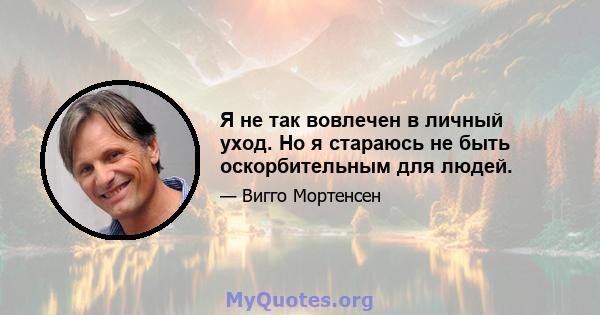 Я не так вовлечен в личный уход. Но я стараюсь не быть оскорбительным для людей.