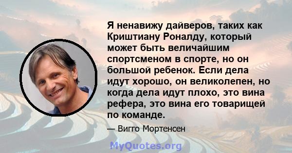 Я ненавижу дайверов, таких как Криштиану Роналду, который может быть величайшим спортсменом в спорте, но он большой ребенок. Если дела идут хорошо, он великолепен, но когда дела идут плохо, это вина рефера, это вина его 