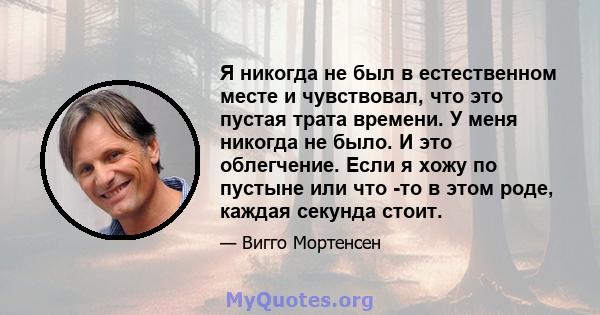 Я никогда не был в естественном месте и чувствовал, что это пустая трата времени. У меня никогда не было. И это облегчение. Если я хожу по пустыне или что -то в этом роде, каждая секунда стоит.