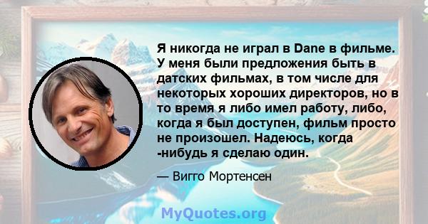 Я никогда не играл в Dane в фильме. У меня были предложения быть в датских фильмах, в том числе для некоторых хороших директоров, но в то время я либо имел работу, либо, когда я был доступен, фильм просто не произошел.