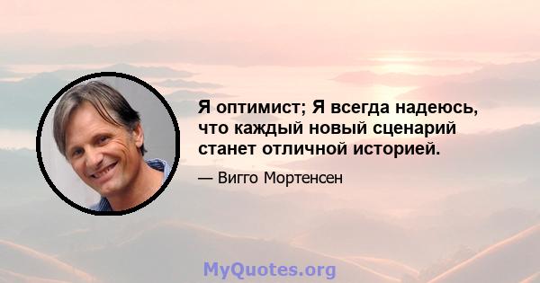 Я оптимист; Я всегда надеюсь, что каждый новый сценарий станет отличной историей.