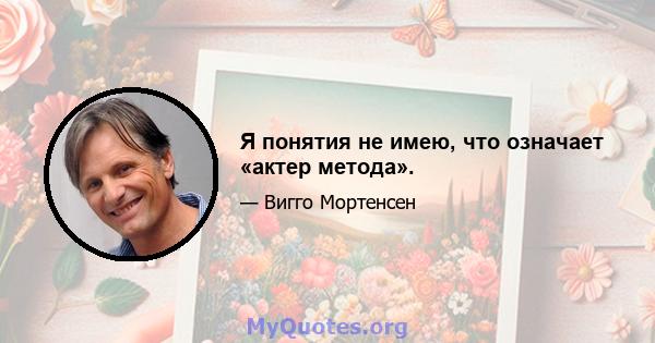 Я понятия не имею, что означает «актер метода».