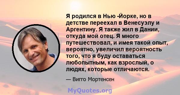 Я родился в Нью -Йорке, но в детстве переехал в Венесуэлу и Аргентину. Я также жил в Дании, откуда мой отец. Я много путешествовал, и имея такой опыт, вероятно, увеличил вероятность того, что я буду оставаться