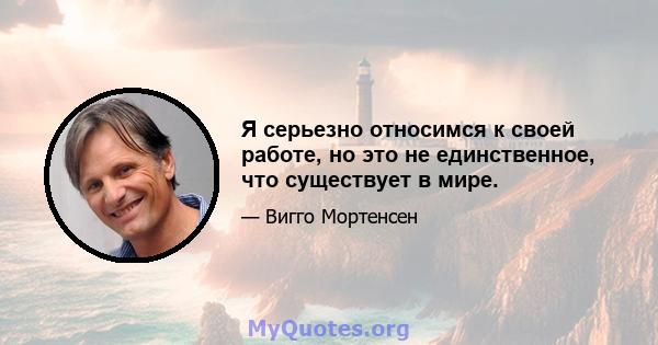 Я серьезно относимся к своей работе, но это не единственное, что существует в мире.