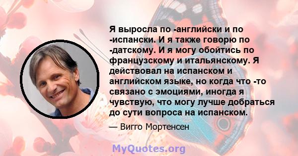 Я выросла по -английски и по -испански. И я также говорю по -датскому. И я могу обойтись по французскому и итальянскому. Я действовал на испанском и английском языке, но когда что -то связано с эмоциями, иногда я