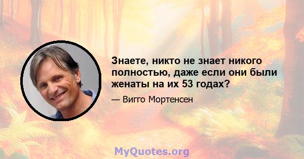 Знаете, никто не знает никого полностью, даже если они были женаты на их 53 годах?