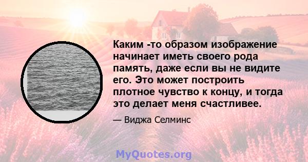 Каким -то образом изображение начинает иметь своего рода память, даже если вы не видите его. Это может построить плотное чувство к концу, и тогда это делает меня счастливее.