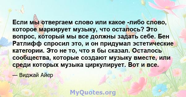 Если мы отвергаем слово или какое -либо слово, которое маркирует музыку, что осталось? Это вопрос, который мы все должны задать себе. Бен Ратлифф спросил это, и он придумал эстетические категории. Это не то, что я бы