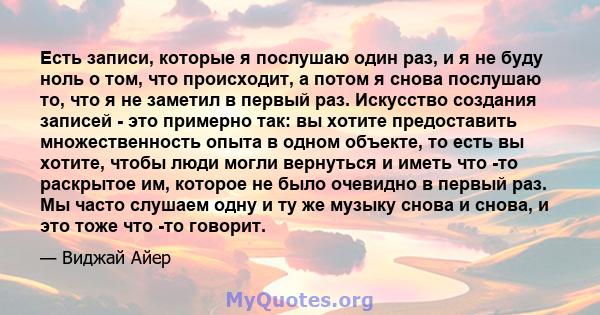 Есть записи, которые я послушаю один раз, и я не буду ноль о том, что происходит, а потом я снова послушаю то, что я не заметил в первый раз. Искусство создания записей - это примерно так: вы хотите предоставить