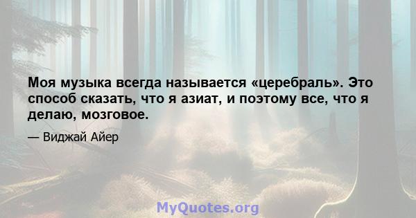 Моя музыка всегда называется «церебраль». Это способ сказать, что я азиат, и поэтому все, что я делаю, мозговое.