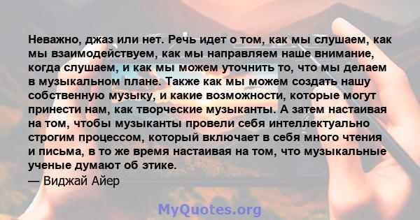 Неважно, джаз или нет. Речь идет о том, как мы слушаем, как мы взаимодействуем, как мы направляем наше внимание, когда слушаем, и как мы можем уточнить то, что мы делаем в музыкальном плане. Также как мы можем создать