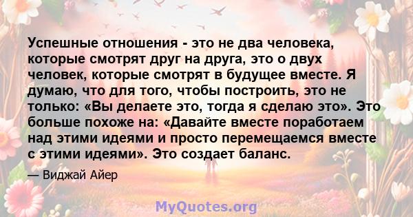 Успешные отношения - это не два человека, которые смотрят друг на друга, это о двух человек, которые смотрят в будущее вместе. Я думаю, что для того, чтобы построить, это не только: «Вы делаете это, тогда я сделаю это». 