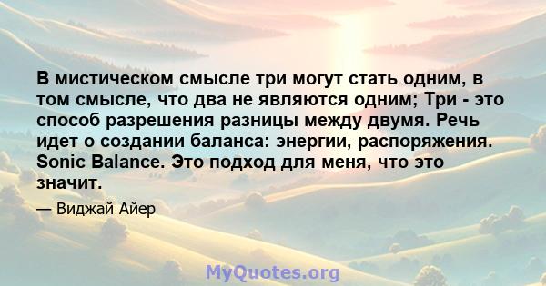 В мистическом смысле три могут стать одним, в том смысле, что два не являются одним; Три - это способ разрешения разницы между двумя. Речь идет о создании баланса: энергии, распоряжения. Sonic Balance. Это подход для