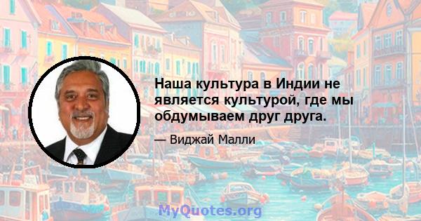 Наша культура в Индии не является культурой, где мы обдумываем друг друга.