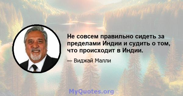 Не совсем правильно сидеть за пределами Индии и судить о том, что происходит в Индии.