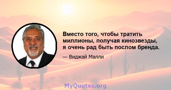 Вместо того, чтобы тратить миллионы, получая кинозвезды, я очень рад быть послом бренда.