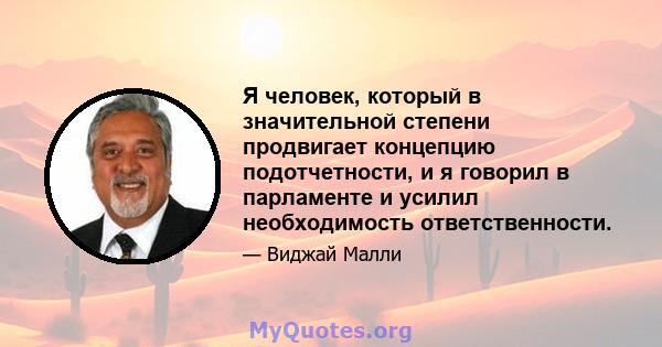 Я человек, который в значительной степени продвигает концепцию подотчетности, и я говорил в парламенте и усилил необходимость ответственности.