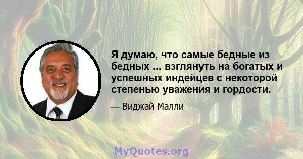 Я думаю, что самые бедные из бедных ... взглянуть на богатых и успешных индейцев с некоторой степенью уважения и гордости.