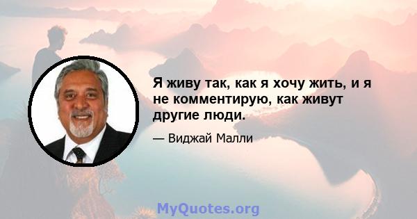 Я живу так, как я хочу жить, и я не комментирую, как живут другие люди.