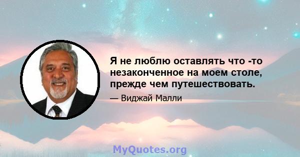 Я не люблю оставлять что -то незаконченное на моем столе, прежде чем путешествовать.