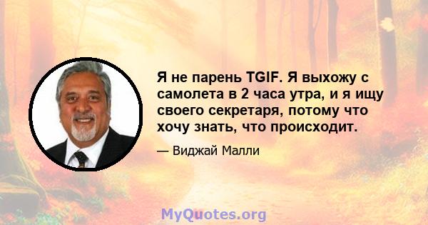 Я не парень TGIF. Я выхожу с самолета в 2 часа утра, и я ищу своего секретаря, потому что хочу знать, что происходит.