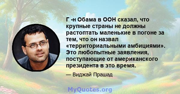 Г -н Обама в ООН сказал, что крупные страны не должны растоптать маленькие в погоне за тем, что он назвал «территориальными амбициями». Это любопытные заявления, поступающие от американского президента в это время.