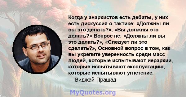 Когда у анархистов есть дебаты, у них есть дискуссия о тактике: «Должны ли вы это делать?», «Вы должны это делать?» Вопрос не: «Должны ли вы это делать?», «Следует ли это сделать?», Основной вопрос в том, как вы