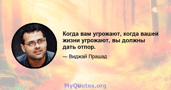 Когда вам угрожают, когда вашей жизни угрожают, вы должны дать отпор.