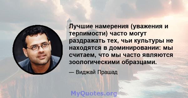 Лучшие намерения (уважения и терпимости) часто могут раздражать тех, чьи культуры не находятся в доминировании: мы считаем, что мы часто являются зоологическими образцами.