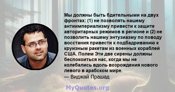 Мы должны быть бдительными на двух фронтах: (1) не позволять нашему антиимпериализму привести к защите авторитарных режимов в регионе и (2) не позволить нашему энтузиазму по поводу восстания привести к подбадриванию к