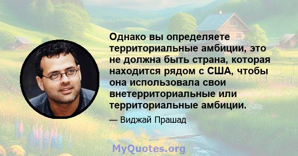 Однако вы определяете территориальные амбиции, это не должна быть страна, которая находится рядом с США, чтобы она использовала свои внетерриториальные или территориальные амбиции.